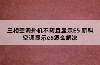 三相空调外机不转且显示E5 新科空调显示e5怎么解决